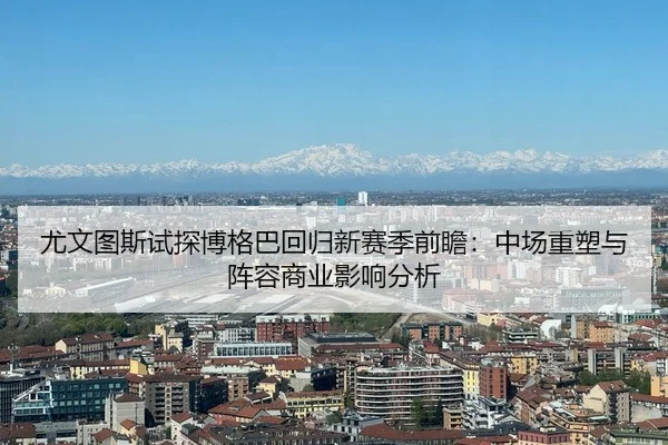 尤文图斯试探博格巴回归新赛季前瞻：中场重塑与阵容商业影响分析