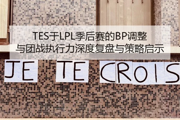TES于LPL季后赛的BP调整与团战执行力深度复盘与策略启示