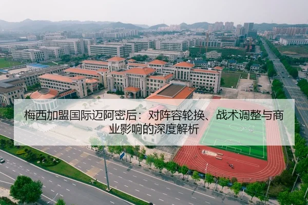 梅西加盟国际迈阿密后：对阵容轮换、战术调整与商业影响的深度解析